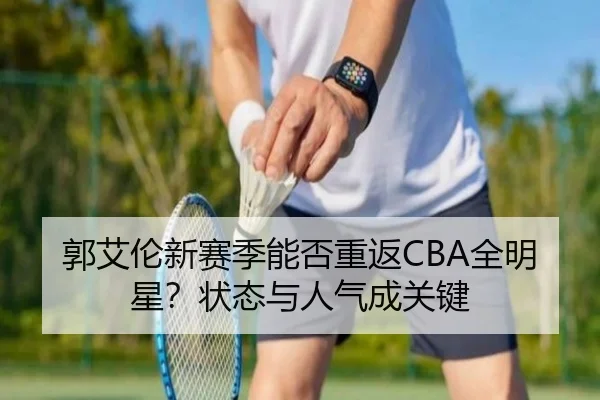 郭艾伦新赛季能否重返CBA全明星？状态与人气成关键