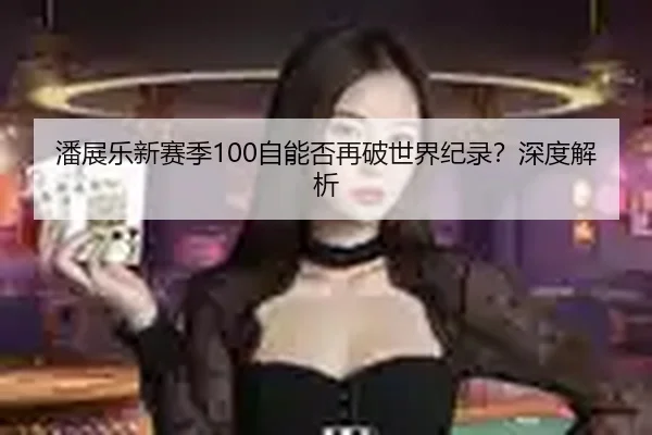 潘展乐新赛季100自能否再破世界纪录？深度解析