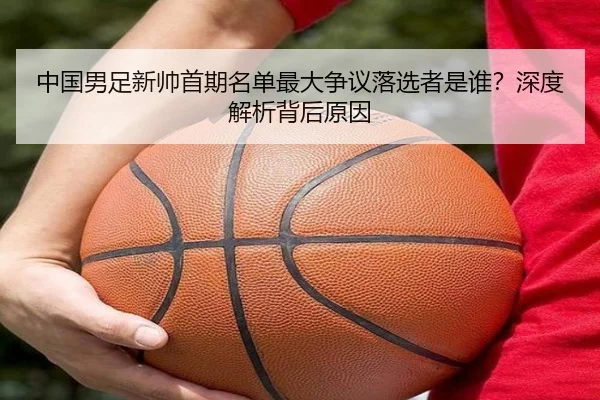 中国男足新帅首期名单最大争议落选者是谁？深度解析背后原因